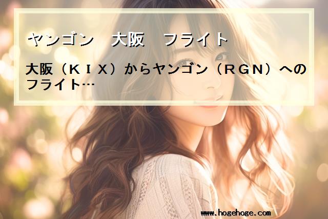 【ヤンゴン 大阪 フライト】大阪(KIX)からヤンゴン(RGN)へのフライト…