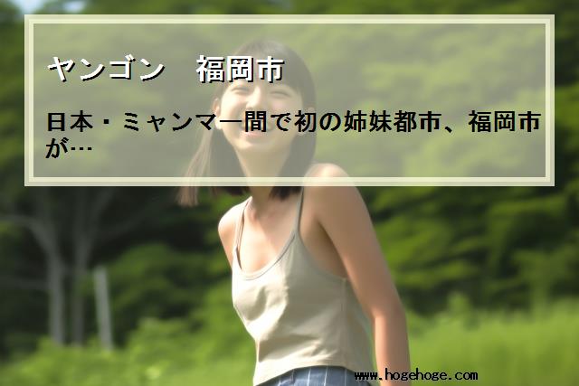 【ヤンゴン 福岡市】日本・ミャンマー間で初の姉妹都市、福岡市が…